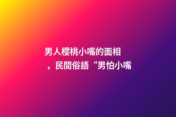 男人櫻桃小嘴的面相，民間俗語“男怕小嘴-第1張-觀點-玄機派